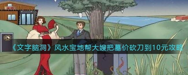 抖音文字脑洞风水宝地攻略-帮大嫂把墓价砍刀到10元怎么过