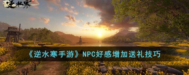 逆水寒手游NPC好感怎么增加-NPC好感增加送礼技巧