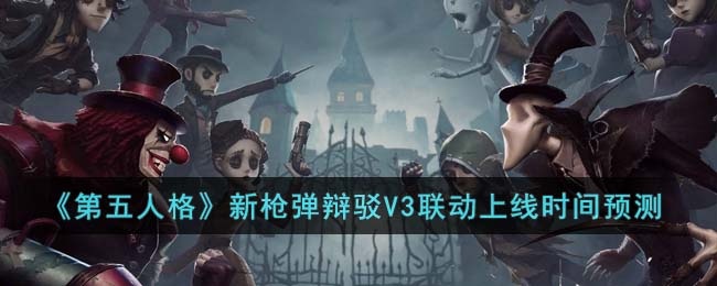 第五人格新枪弹辩驳V3联动什么时候上线-新枪弹辩驳V3联动上线时间预测