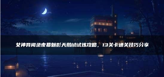 女神异闻录夜幕魅影天鹅绒试炼攻略-女神异闻录夜幕魅影天鹅绒试炼攻略大全