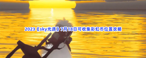 2023sky光遇7月18日可收集彩虹币位置攻略-2023sky光遇7月18日可收集彩虹币位置攻略大全