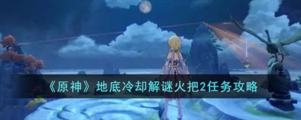 原神地底冷却解谜火把2任务攻略-原神地底冷却解谜火把2任务怎么完成