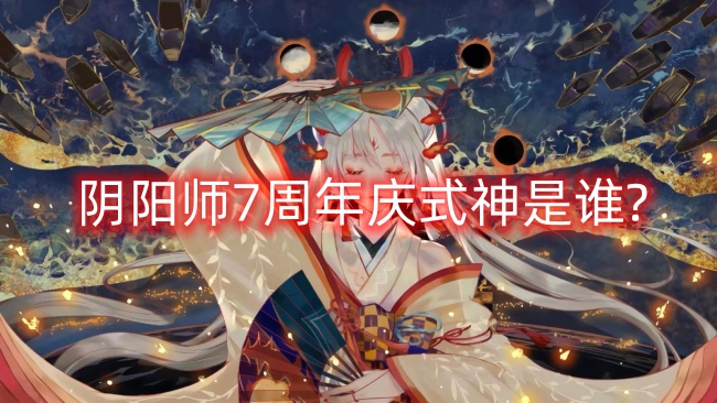 阴阳师7周年庆式神是谁-阴阳师7周年庆式神2023