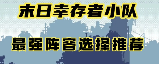 末日幸存者小队最强阵容是什么-末日幸存者小队最强阵容选择推荐