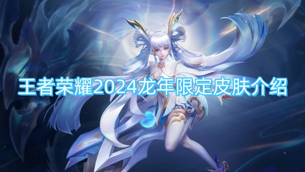 王者荣耀2024龙年限定皮肤介绍-王者荣耀2024龙年限定皮肤有哪些