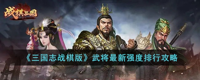 三国志战棋版武将强度怎么排行 三国志战棋版武将最新强度排行攻略